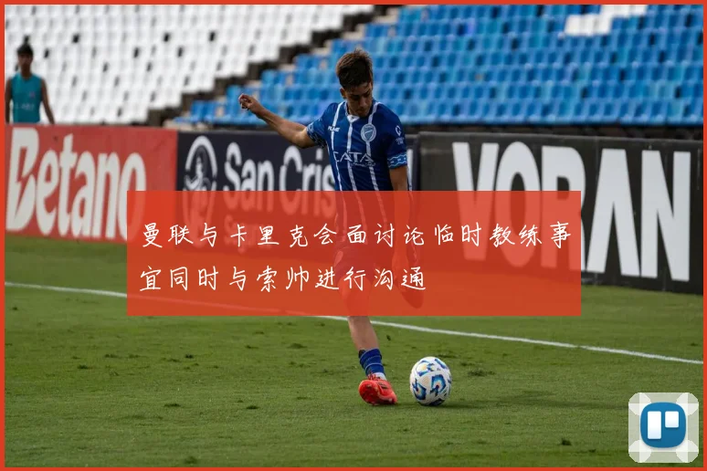 曼联与卡里克会面讨论临时教练事宜同时与索帅进行沟通