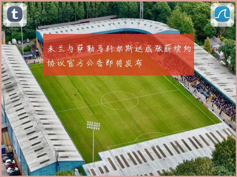 米兰与萨勒马科尔斯达成涨薪续约协议官方公告即将发布