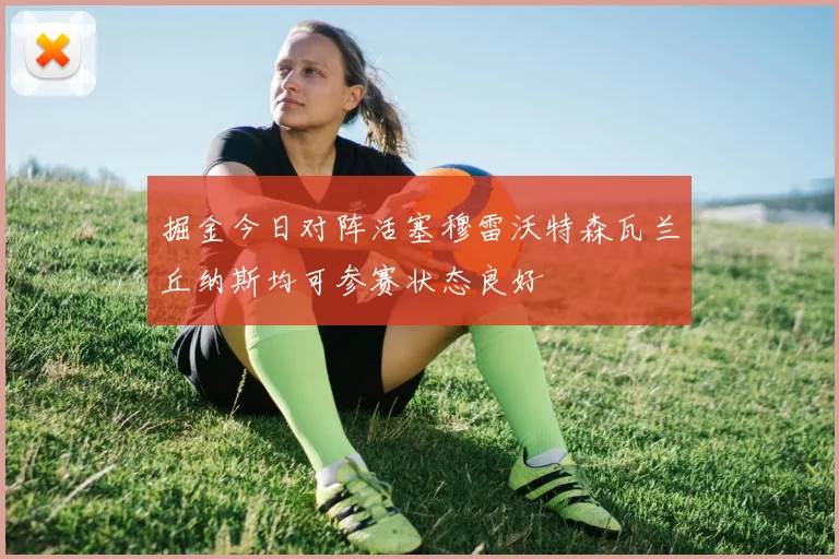 掘金今日对阵活塞穆雷沃特森瓦兰丘纳斯均可参赛状态良好