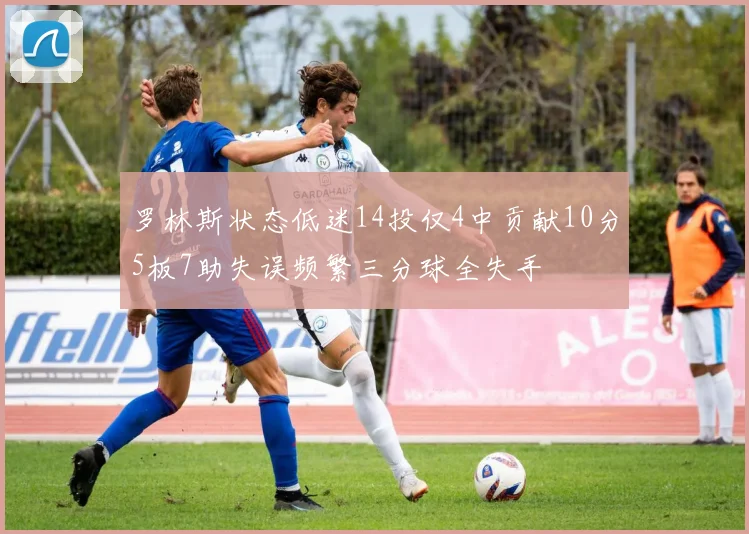 罗林斯状态低迷14投仅4中贡献10分5板7助失误频繁三分球全失手