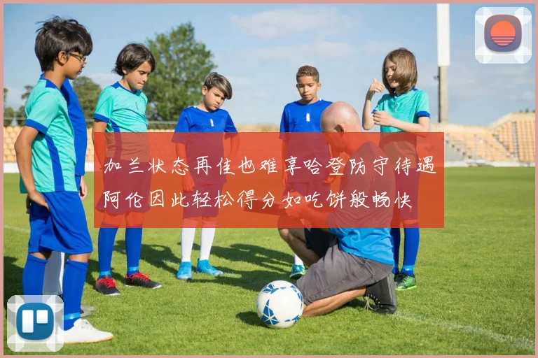 加兰状态再佳也难享哈登防守待遇阿伦因此轻松得分如吃饼般畅快