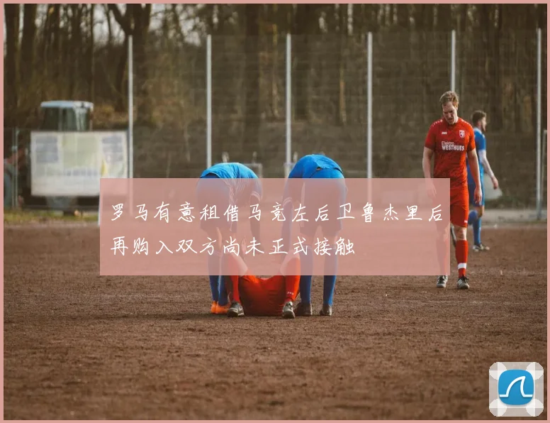 罗马有意租借马竞左后卫鲁杰里后再购入双方尚未正式接触
