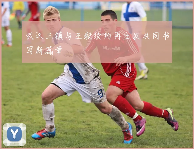 武汉三镇与王毅续约再出发共同书写新篇章