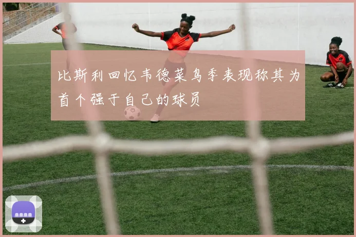 比斯利回忆韦德菜鸟季表现称其为首个强于自己的球员