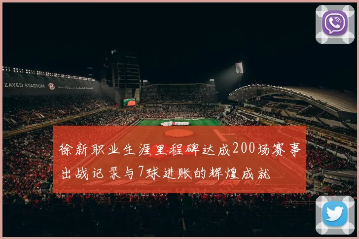 徐新职业生涯里程碑达成200场赛事出战记录与7球进账的辉煌成就
