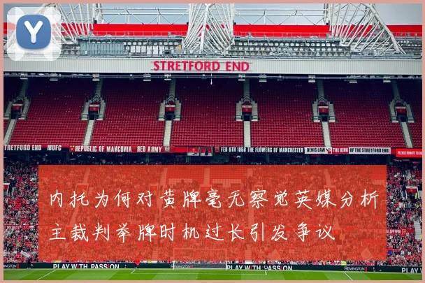 内托为何对黄牌毫无察觉英媒分析主裁判举牌时机过长引发争议