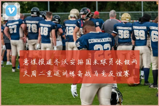 意媒报道齐沃安排国米球员休假两天周二重返训练备战马竞友谊赛