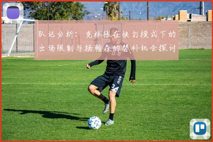 队记分析：克林根在快打模式下的出场限制与杨瀚森的替补机会探讨