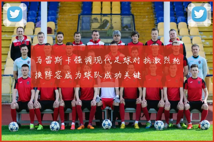马雷斯卡强调现代足球对抗激烈轮换阵容成为球队成功关键