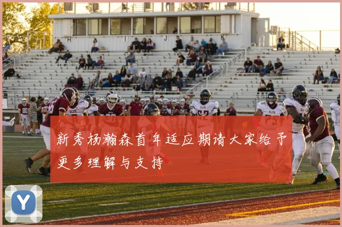 新秀杨瀚森首年适应期请大家给予更多理解与支持