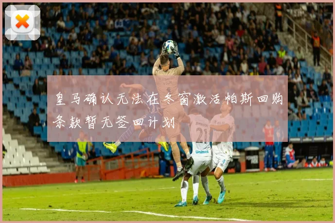 皇马确认无法在冬窗激活帕斯回购条款暂无签回计划