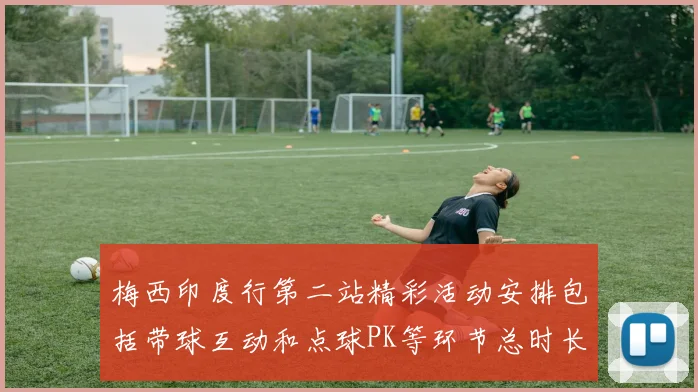 梅西印度行第二站精彩活动安排包括带球互动和点球PK等环节总时长80分钟