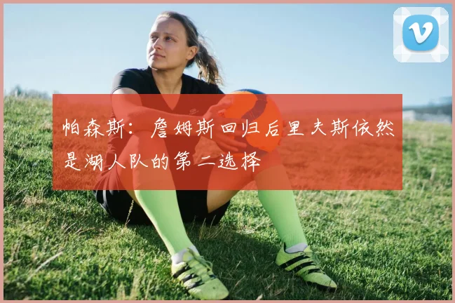 帕森斯：詹姆斯回归后里夫斯依然是湖人队的第二选择