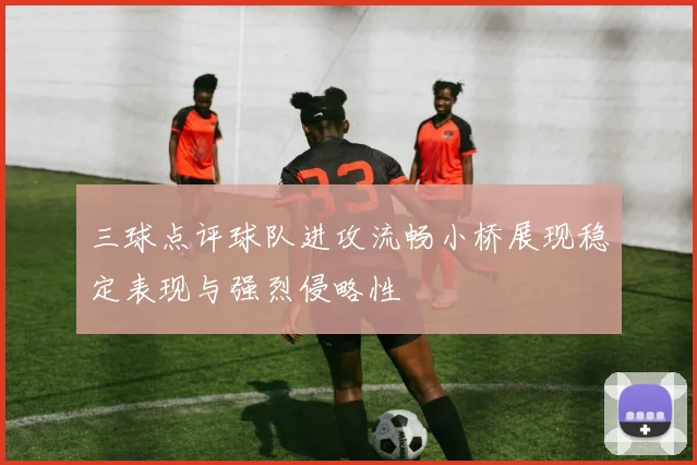 三球点评球队进攻流畅小桥展现稳定表现与强烈侵略性