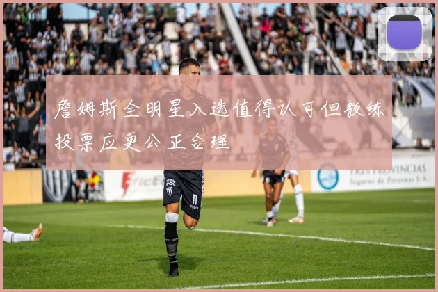 詹姆斯全明星入选值得认可但教练投票应更公正合理
