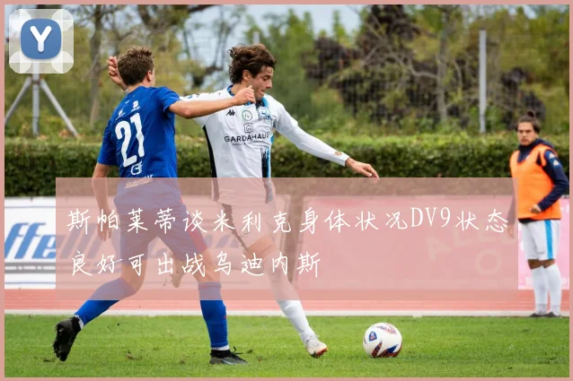 斯帕莱蒂谈米利克身体状况DV9状态良好可出战乌迪内斯