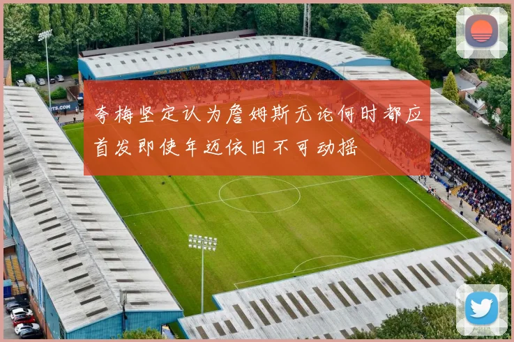 夸梅坚定认为詹姆斯无论何时都应首发即使年迈依旧不可动摇