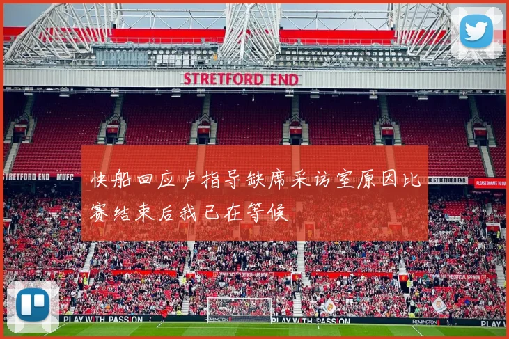快船回应卢指导缺席采访室原因比赛结束后我已在等候