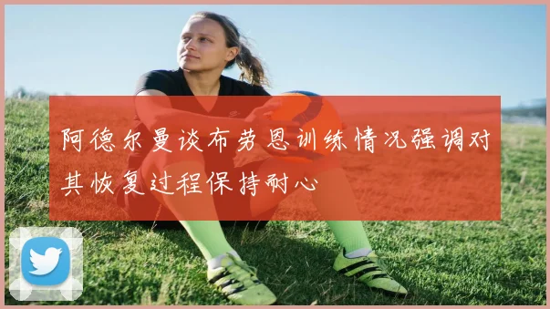 阿德尔曼谈布劳恩训练情况强调对其恢复过程保持耐心