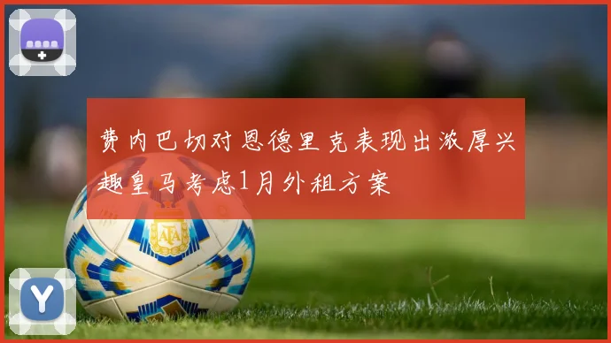 费内巴切对恩德里克表现出浓厚兴趣皇马考虑1月外租方案