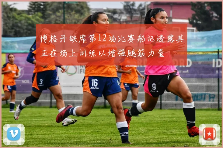 博格丹缺席第12场比赛船记透露其正在场上训练以增强腿筋力量